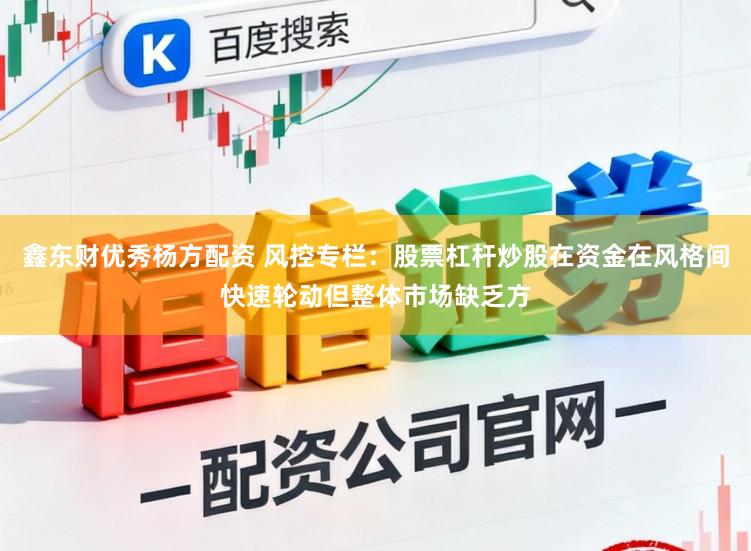 鑫东财优秀杨方配资 风控专栏:股票杠杆炒股在资金在风格间快速轮动但整体市场缺乏方