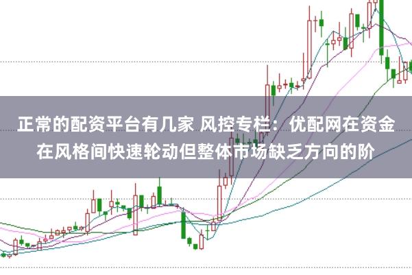 正常的配资平台有几家 风控专栏：优配网在资金在风格间快速轮动但整体市场缺乏方向的阶