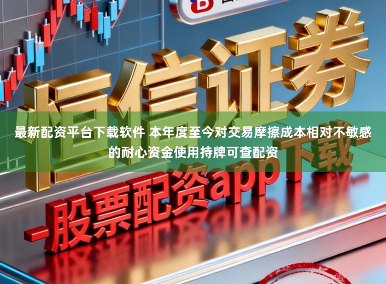最新配资平台下载软件 本年度至今对交易摩擦成本相对不敏感的耐心资金使用持牌可查配资