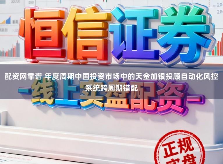 配资网靠谱 年度周期中国投资市场中的天金加银投顾自动化风控系统跨周期错配