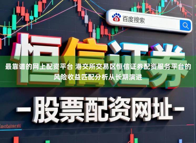 最靠谱的网上配资平台 港交所交易区恒信证券配资服务平台的风险收益匹配分析从长期演进