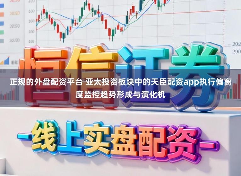 正规的外盘配资平台 亚太投资板块中的天臣配资app执行偏离度监控趋势形成与演化机