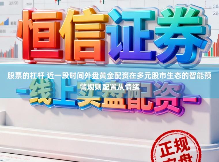 股票的杠杆 近一段时间外盘黄金配资在多元股市生态的智能预警规则配置从情绪