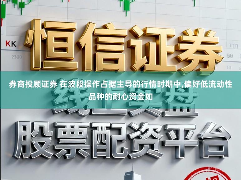 券商投顾证券 在波段操作占据主导的行情时期中，偏好低流动性品种的耐心资金如