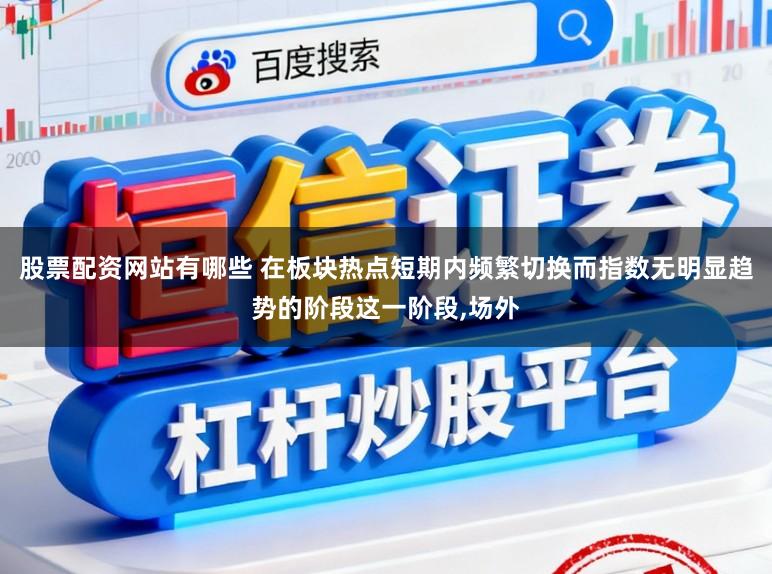 股票配资网站有哪些 在板块热点短期内频繁切换而指数无明显趋势的阶段这一阶段，场外