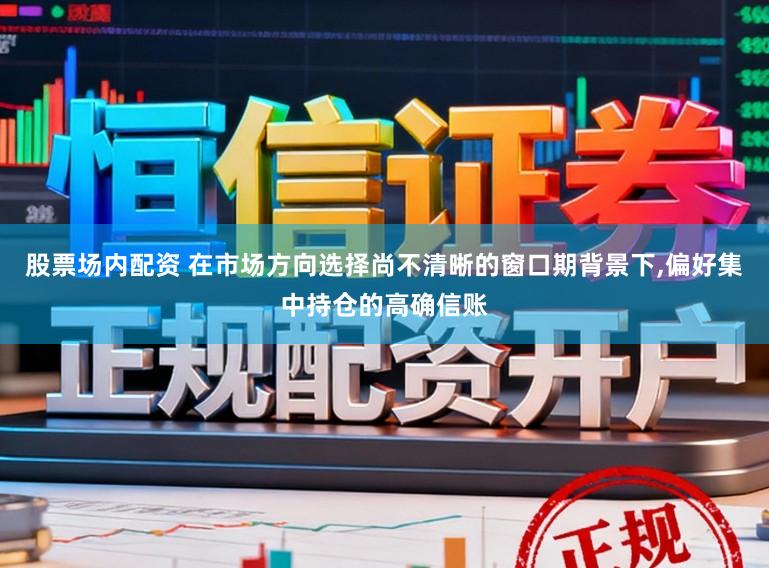 股票场内配资 在市场方向选择尚不清晰的窗口期背景下，偏好集中持仓的高确信账