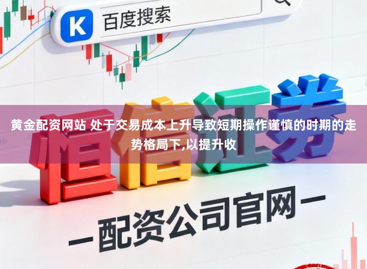 黄金配资网站 处于交易成本上升导致短期操作谨慎的时期的走势格局下，以提升收
