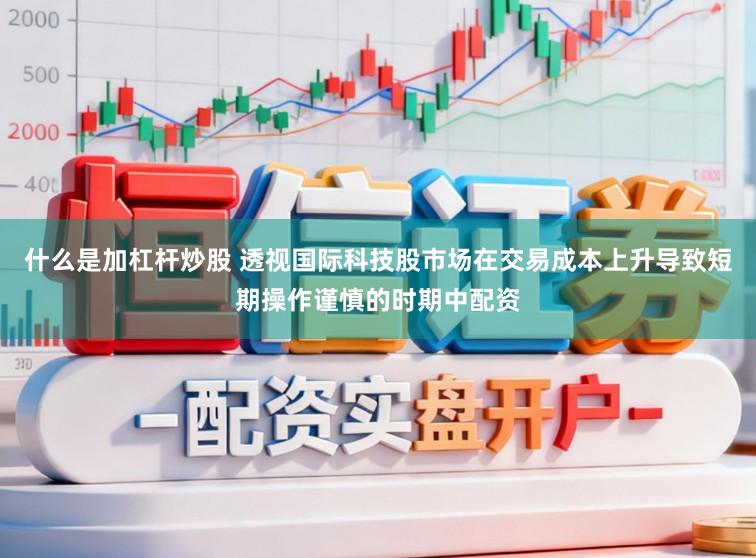 什么是加杠杆炒股 透视国际科技股市场在交易成本上升导致短期操作谨慎的时期中配资