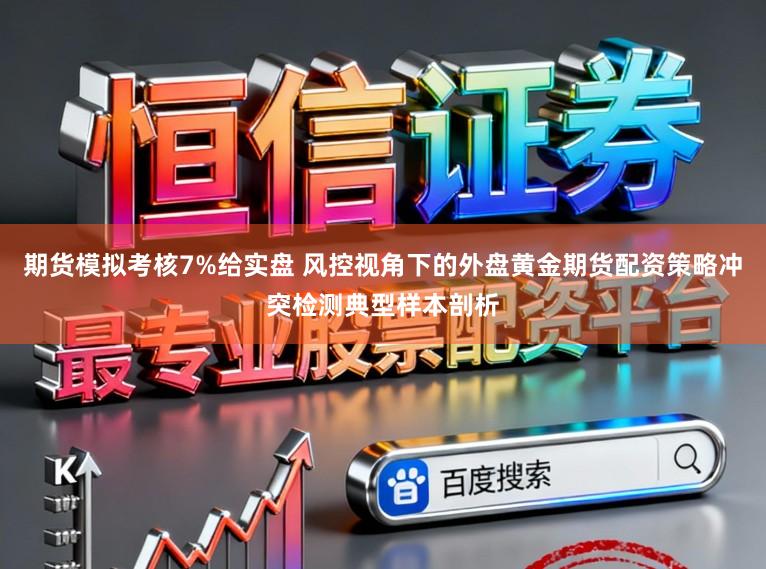期货模拟考核7%给实盘 风控视角下的外盘黄金期货配资策略冲突检测典型样本剖析