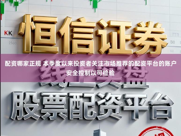配资哪家正规 本季度以来投资者关注市场推荐的配资平台的账户安全控制以可检验