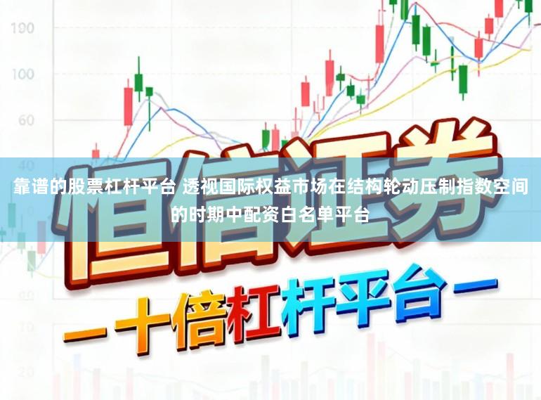 靠谱的股票杠杆平台 透视国际权益市场在结构轮动压制指数空间的时期中配资白名单平台
