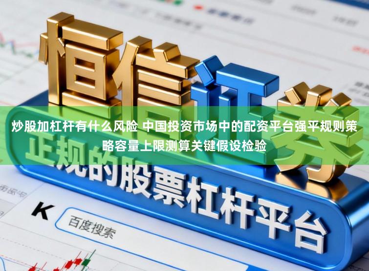 炒股加杠杆有什么风险 中国投资市场中的配资平台强平规则策略容量上限测算关键假设检验