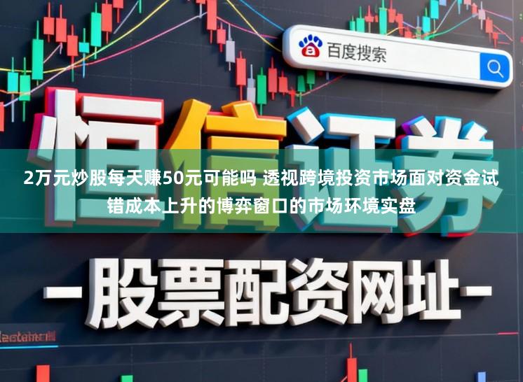 2万元炒股每天赚50元可能吗 透视跨境投资市场面对资金试错成本上升的博弈窗口的市场环境实盘