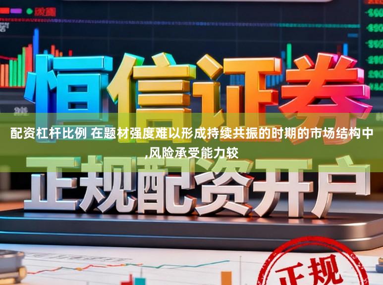 配资杠杆比例 在题材强度难以形成持续共振的时期的市场结构中，风险承受能力较