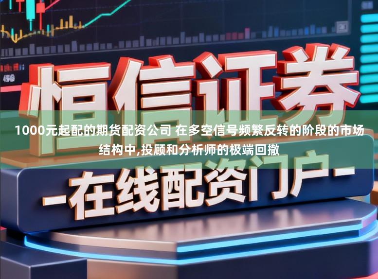 1000元起配的期货配资公司 在多空信号频繁反转的阶段的市场结构中，投顾和分析师的极端回撤
