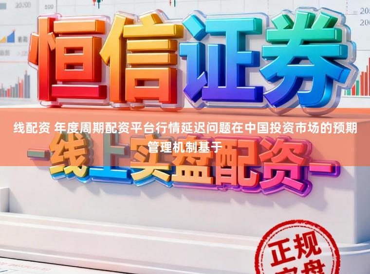 线配资 年度周期配资平台行情延迟问题在中国投资市场的预期管理机制基于