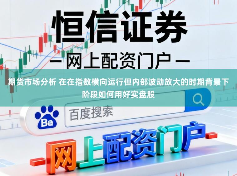 期货市场分析 在在指数横向运行但内部波动放大的时期背景下阶段如何用好实盘股