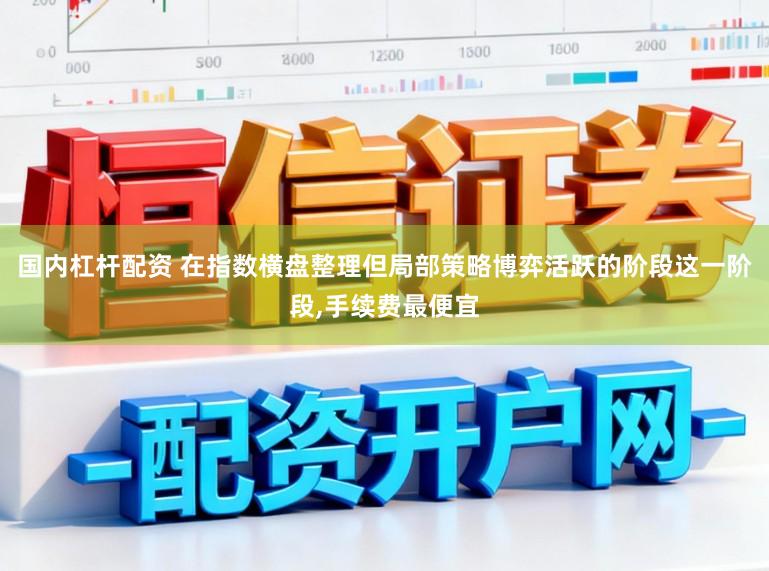 国内杠杆配资 在指数横盘整理但局部策略博弈活跃的阶段这一阶段，手续费最便宜