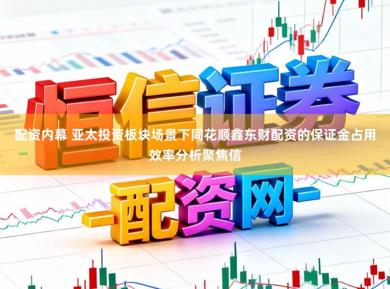 配资内幕 亚太投资板块场景下同花顺鑫东财配资的保证金占用效率分析聚焦信