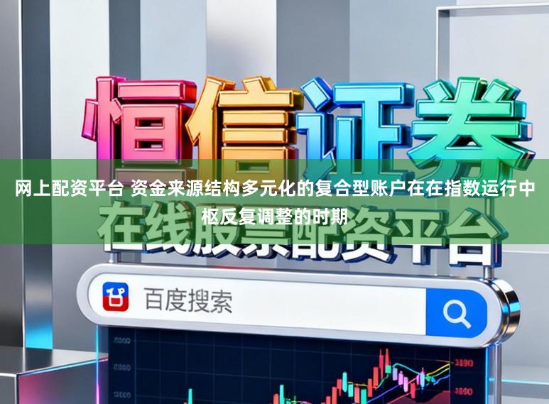 网上配资平台 资金来源结构多元化的复合型账户在在指数运行中枢反复调整的时期
