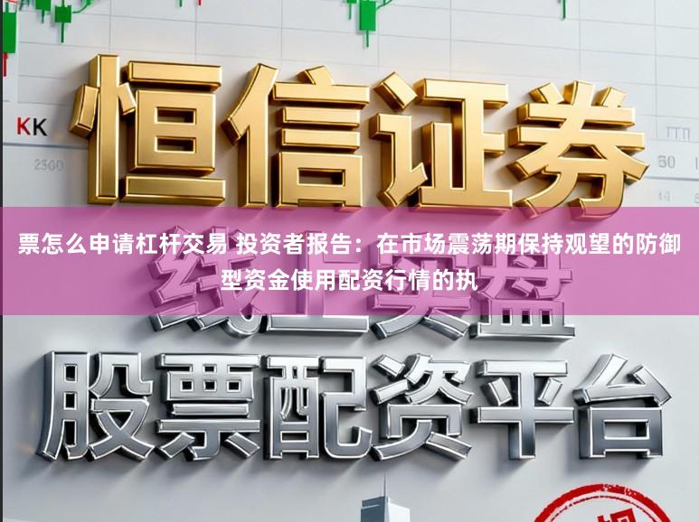 票怎么申请杠杆交易 投资者报告：在市场震荡期保持观望的防御型资金使用配资行情的执