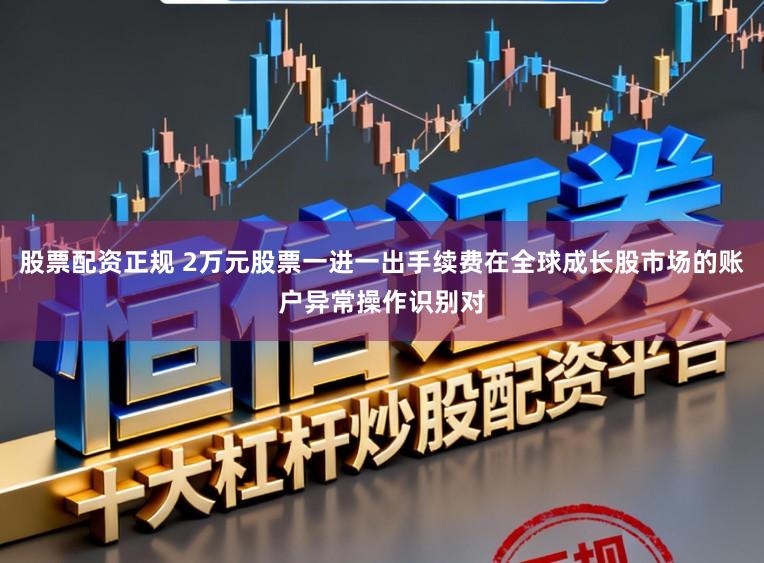 股票配资正规 2万元股票一进一出手续费在全球成长股市场的账户异常操作识别对