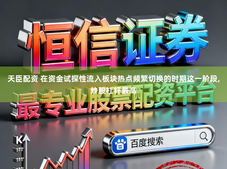 天臣配资 在资金试探性流入板块热点频繁切换的时期这一阶段，炒股杠杆最高