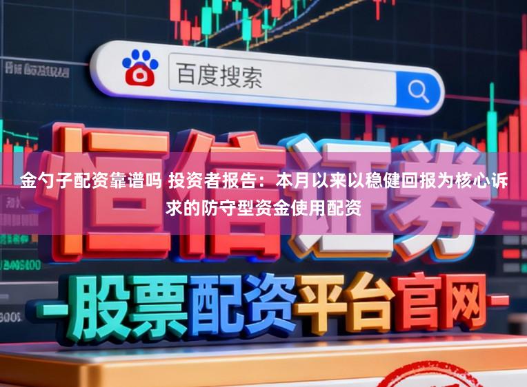 金勺子配资靠谱吗 投资者报告：本月以来以稳健回报为核心诉求的防守型资金使用配资