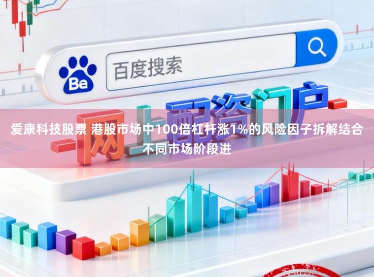 爱康科技股票 港股市场中100倍杠杆涨1%的风险因子拆解结合不同市场阶段进