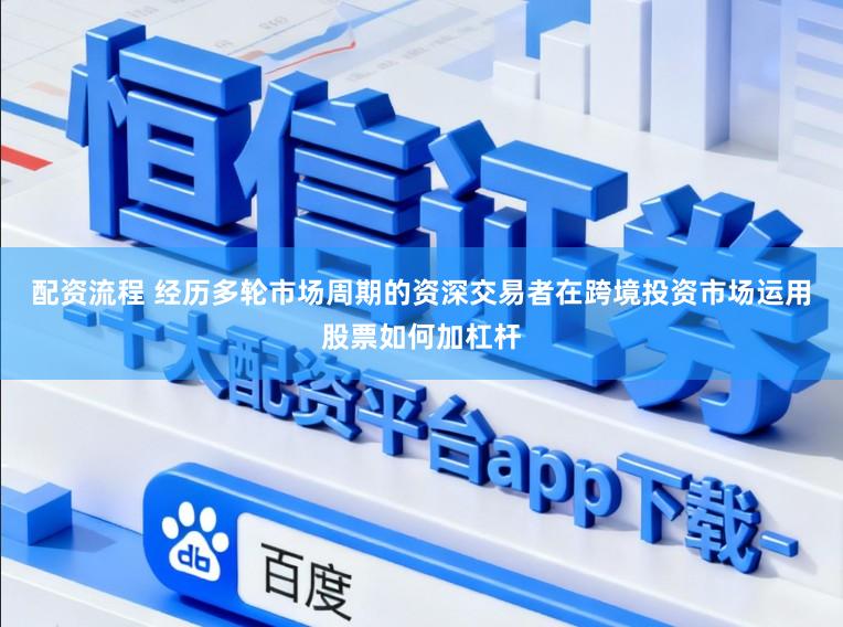 配资流程 经历多轮市场周期的资深交易者在跨境投资市场运用股票如何加杠杆