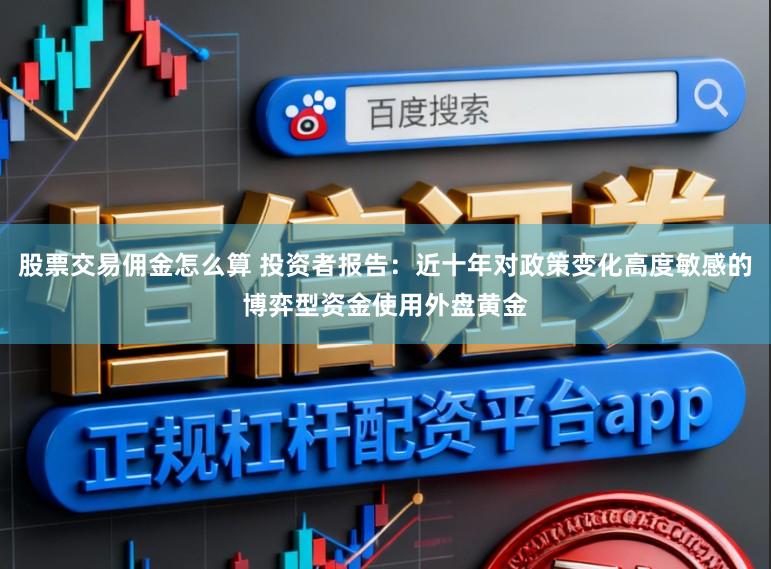 股票交易佣金怎么算 投资者报告：近十年对政策变化高度敏感的博弈型资金使用外盘黄金