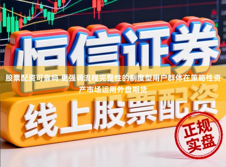 股票配资可靠吗 更强调流程完整性的制度型用户群体在策略性资产市场运用外盘期货