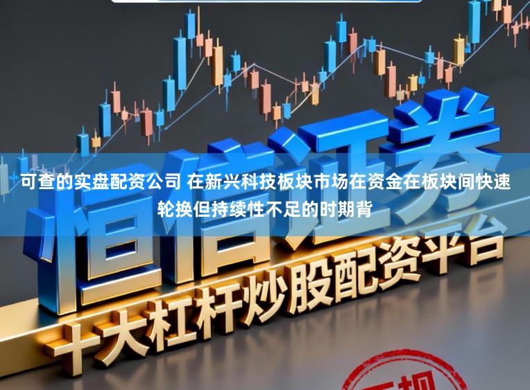可查的实盘配资公司 在新兴科技板块市场在资金在板块间快速轮换但持续性不足的时期背