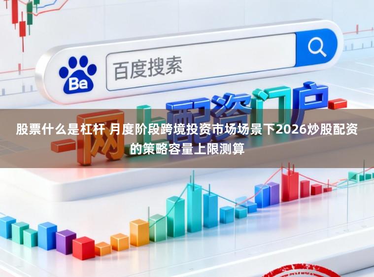 股票什么是杠杆 月度阶段跨境投资市场场景下2026炒股配资的策略容量上限测算