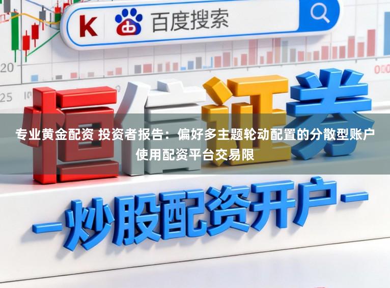 专业黄金配资 投资者报告：偏好多主题轮动配置的分散型账户使用配资平台交易限
