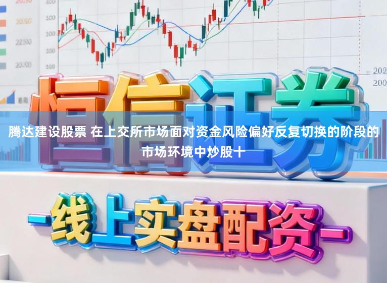 腾达建设股票 在上交所市场面对资金风险偏好反复切换的阶段的市场环境中炒股十