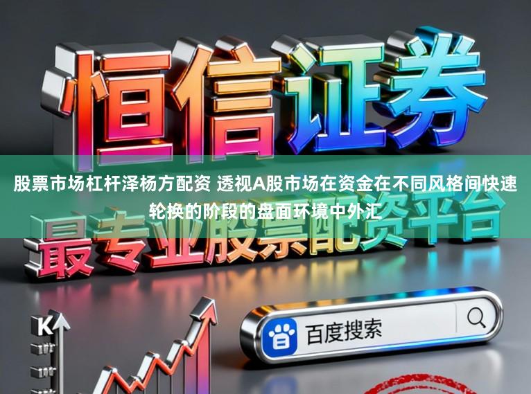 股票市场杠杆泽杨方配资 透视A股市场在资金在不同风格间快速轮换的阶段的盘面环境中外汇