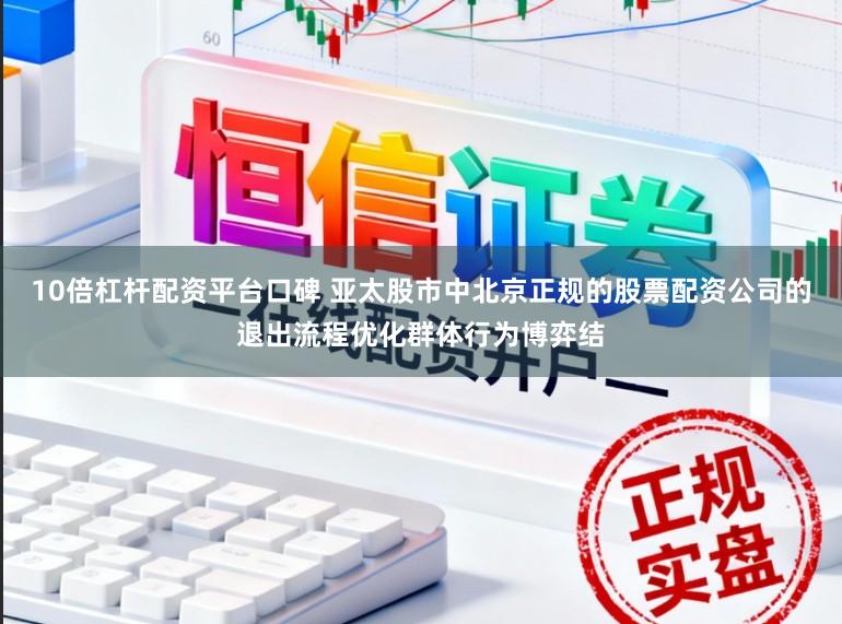 10倍杠杆配资平台口碑 亚太股市中北京正规的股票配资公司的退出流程优化群体行为博弈结