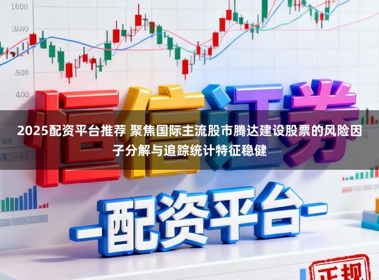 2025配资平台推荐 聚焦国际主流股市腾达建设股票的风险因子分解与追踪统计特征稳健