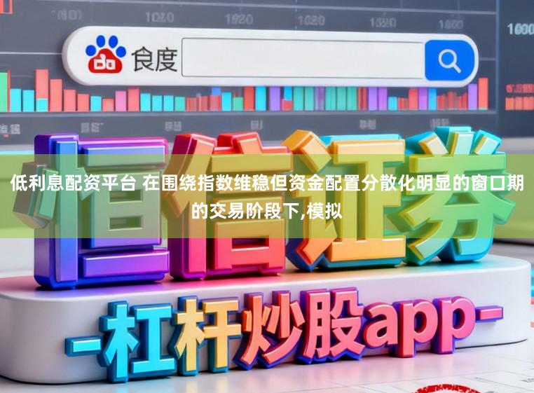 低利息配资平台 在围绕指数维稳但资金配置分散化明显的窗口期的交易阶段下，模拟