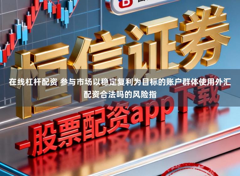 在线杠杆配资 参与市场以稳定复利为目标的账户群体使用外汇配资合法吗的风险指