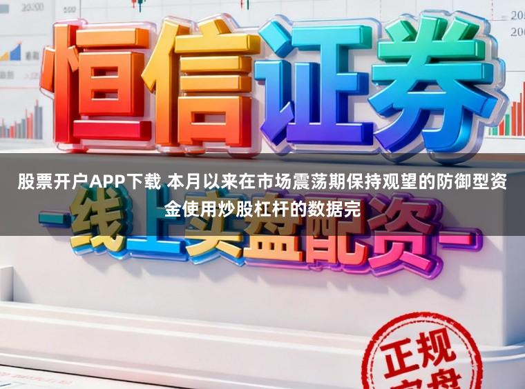 股票开户APP下载 本月以来在市场震荡期保持观望的防御型资金使用炒股杠杆的数据完