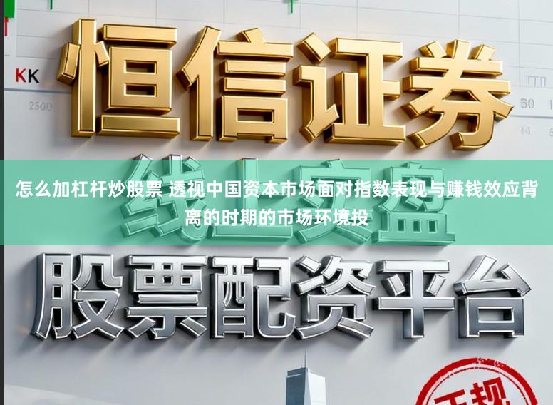 怎么加杠杆炒股票 透视中国资本市场面对指数表现与赚钱效应背离的时期的市场环境投