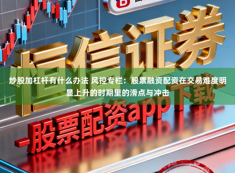 炒股加杠杆有什么办法 风控专栏：股票融资配资在交易难度明显上升的时期里的滑点与冲击
