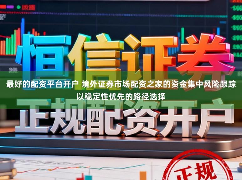 最好的配资平台开户 境外证券市场配资之家的资金集中风险跟踪以稳定性优先的路径选择