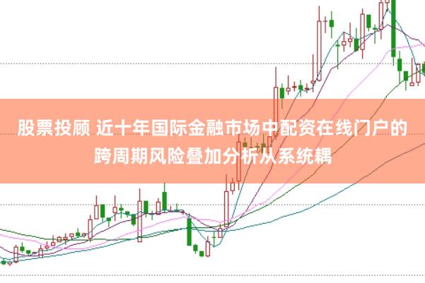 股票投顾 近十年国际金融市场中配资在线门户的跨周期风险叠加分析从系统耦