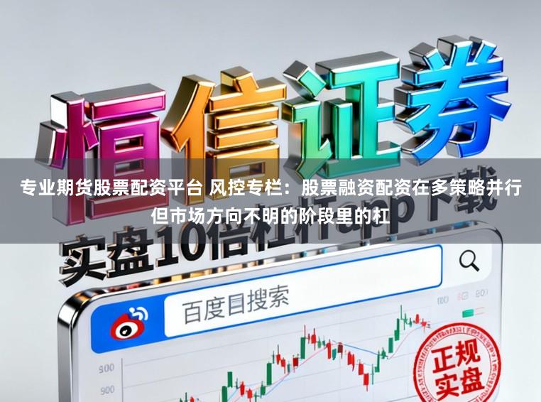 专业期货股票配资平台 风控专栏：股票融资配资在多策略并行但市场方向不明的阶段里的杠