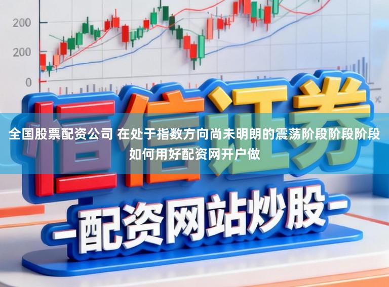 全国股票配资公司 在处于指数方向尚未明朗的震荡阶段阶段阶段如何用好配资网开户做