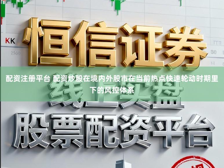 配资注册平台 配资炒股在境内外股市在当前热点快速轮动时期里下的风控体系