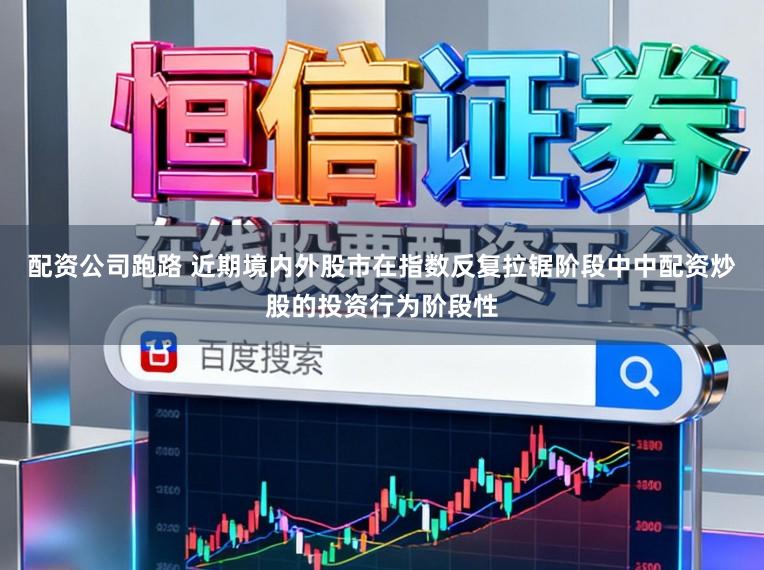 配资公司跑路 近期境内外股市在指数反复拉锯阶段中中配资炒股的投资行为阶段性